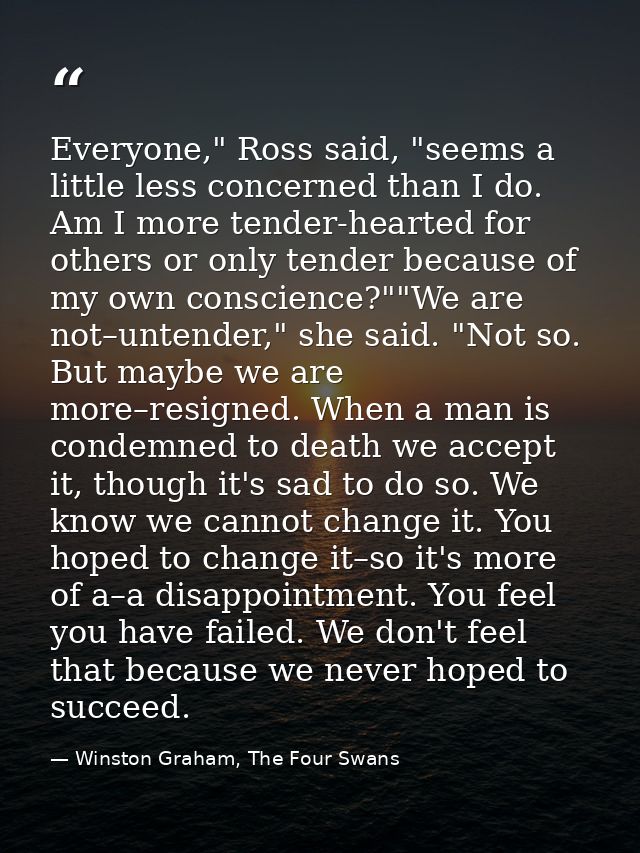 Everyone," Ross said, "seems a little less concerned than I do. Am I more tender-hearted for others or only tender becau — Winston Graham, The Four Swans