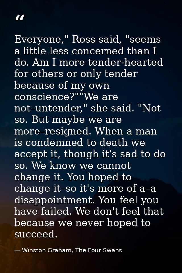 Everyone," Ross said, "seems a little less concerned than I do. Am I more tender-hearted for others or only tender becau — Winston Graham, The Four Swans