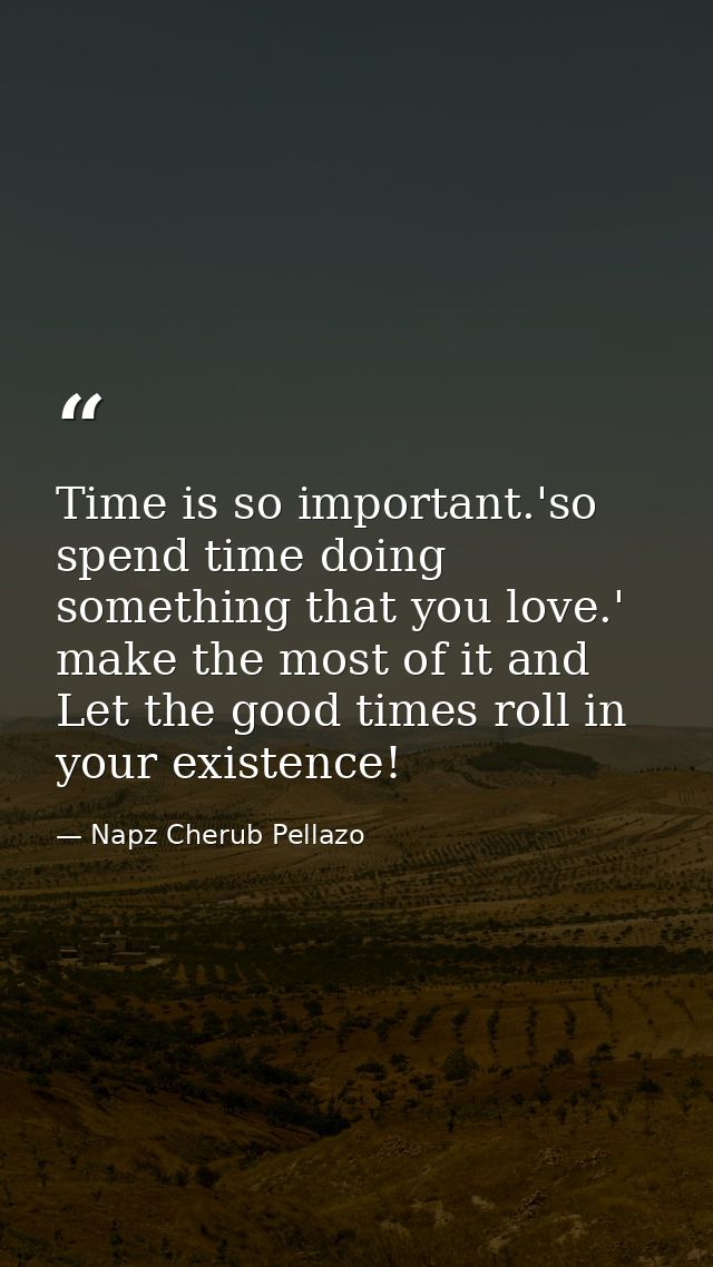 Time is so important.'so spend time doing something that you love.' make the most of it and Let the good times roll in y — Napz Cherub Pellazo