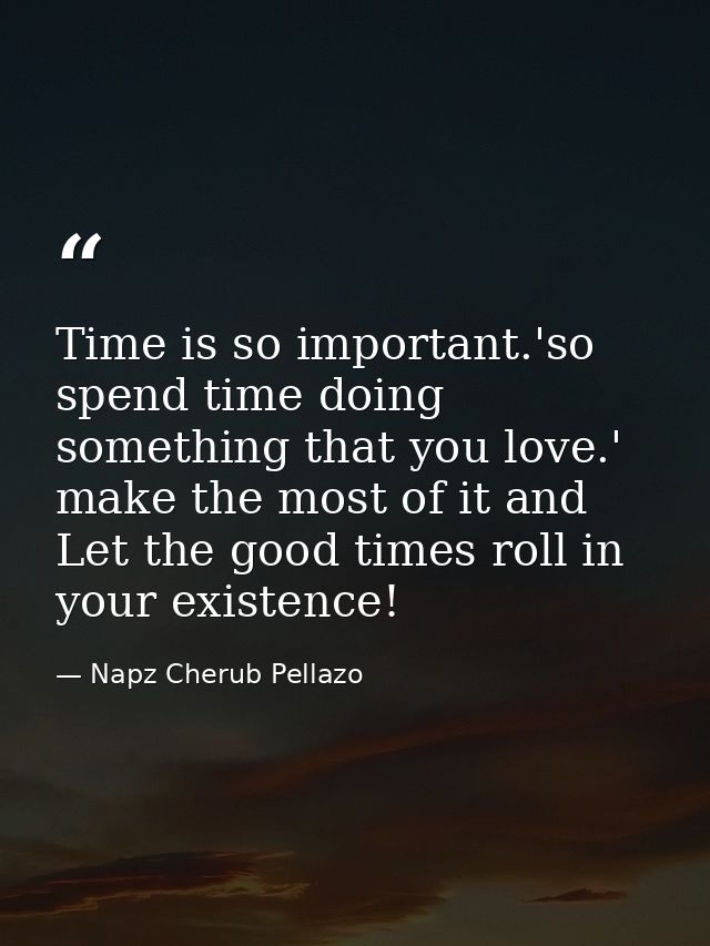 Time is so important.'so spend time doing something that you love.' make the most of it and Let the good times roll in y — Napz Cherub Pellazo