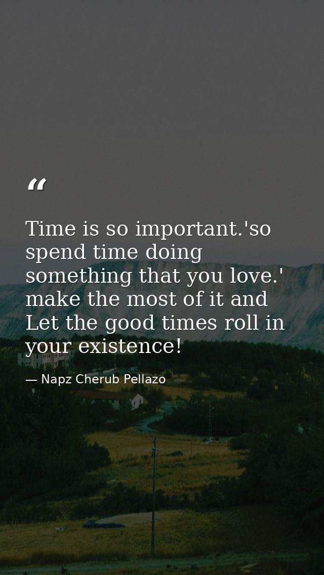 Time is so important.'so spend time doing something that you love.' make the most of it and Let the good times roll in y — Napz Cherub Pellazo