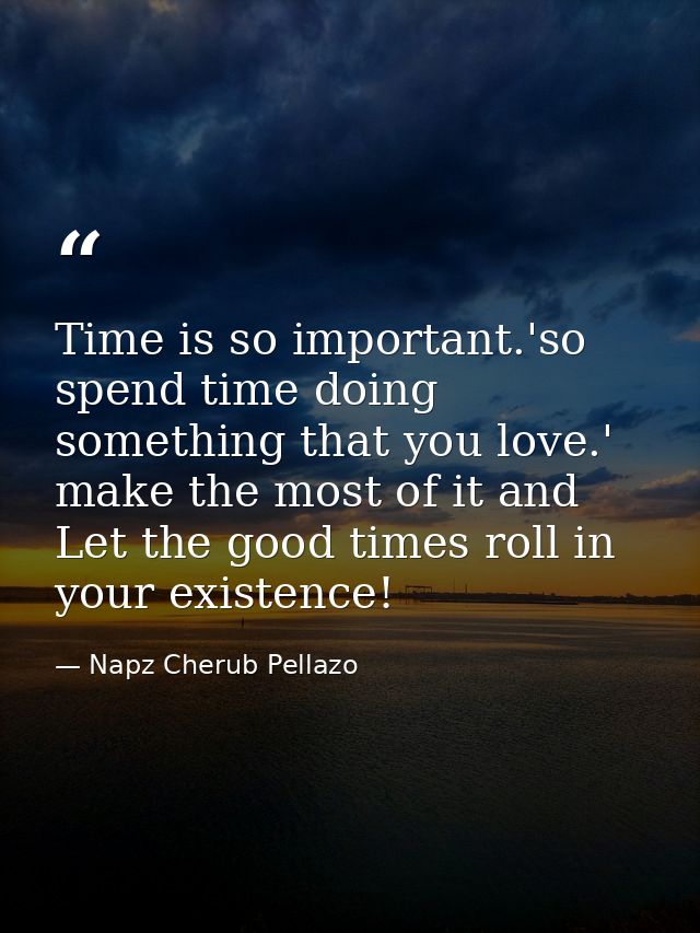 Time is so important.'so spend time doing something that you love.' make the most of it and Let the good times roll in y — Napz Cherub Pellazo
