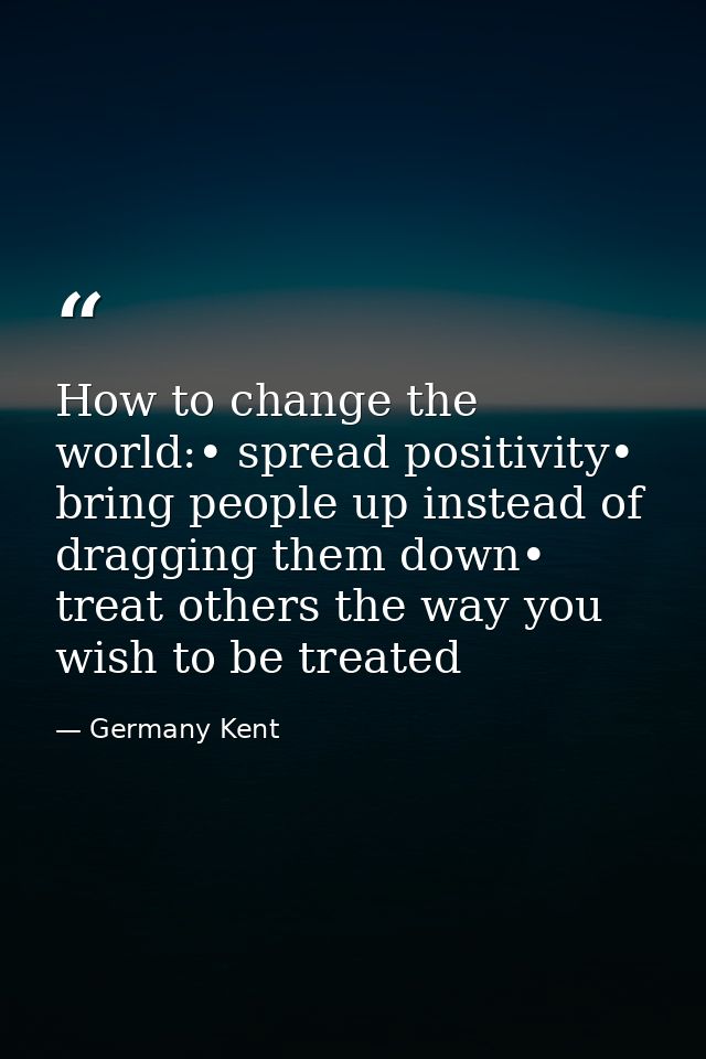 How to change the world:• spread positivity• bring people up instead of dragging them down• treat others the way you wis — Germany Kent