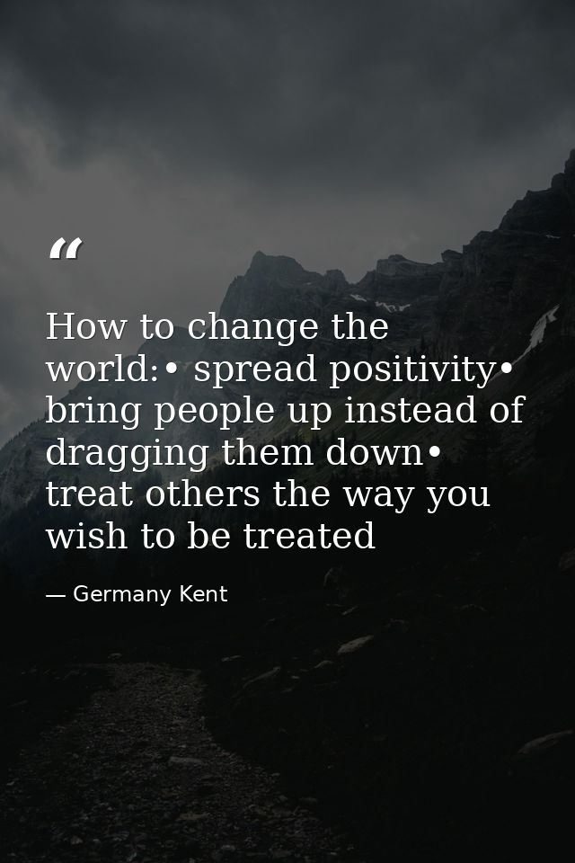 How to change the world:• spread positivity• bring people up instead of dragging them down• treat others the way you wis — Germany Kent