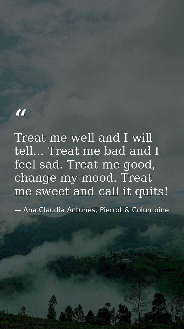 Treat me well and I will tell... Treat me bad and I feel sad. Treat me good, change my mood. Treat me sweet and call it  — Ana Claudia Antunes, Pierrot & Columbine