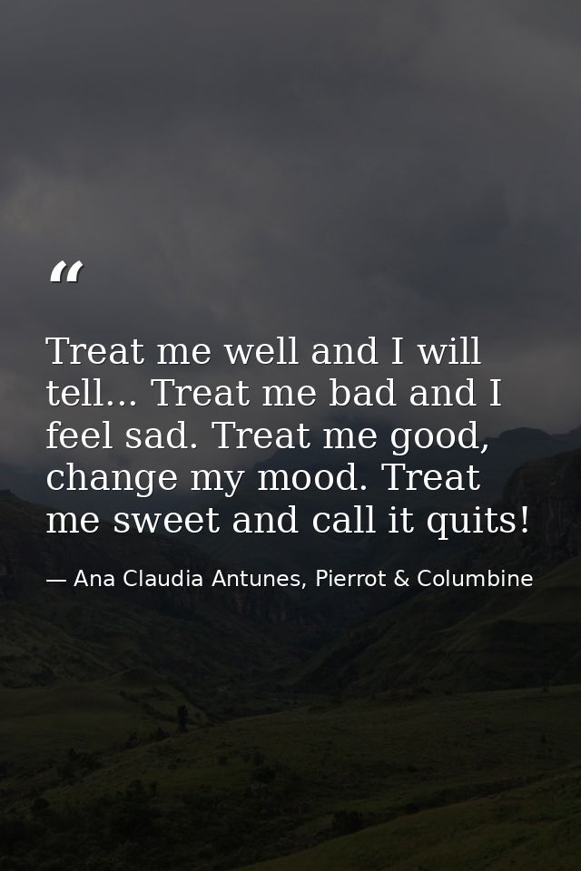 Treat me well and I will tell... Treat me bad and I feel sad. Treat me good, change my mood. Treat me sweet and call it  — Ana Claudia Antunes, Pierrot & Columbine