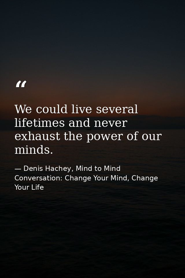 We could live several lifetimes and never exhaust the power of our minds. — Denis Hachey, Mind to Mind Conversation: Change Your Mind, Change Your Life