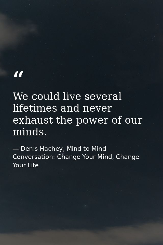We could live several lifetimes and never exhaust the power of our minds. — Denis Hachey, Mind to Mind Conversation: Change Your Mind, Change Your Life