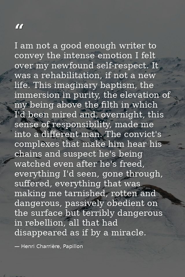 I am not a good enough writer to convey the intense emotion I felt over my newfound self-respect. It was a rehabilitatio — Henri Charrière, Papillon