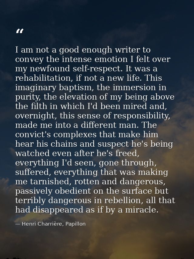I am not a good enough writer to convey the intense emotion I felt over my newfound self-respect. It was a rehabilitatio — Henri Charrière, Papillon