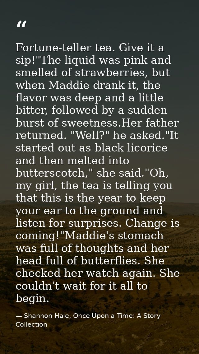 Fortune-teller tea. Give it a sip!"The liquid was pink and smelled of strawberries, but when Maddie drank it, the flavor — Shannon Hale, Once Upon a Time: A Story Collection