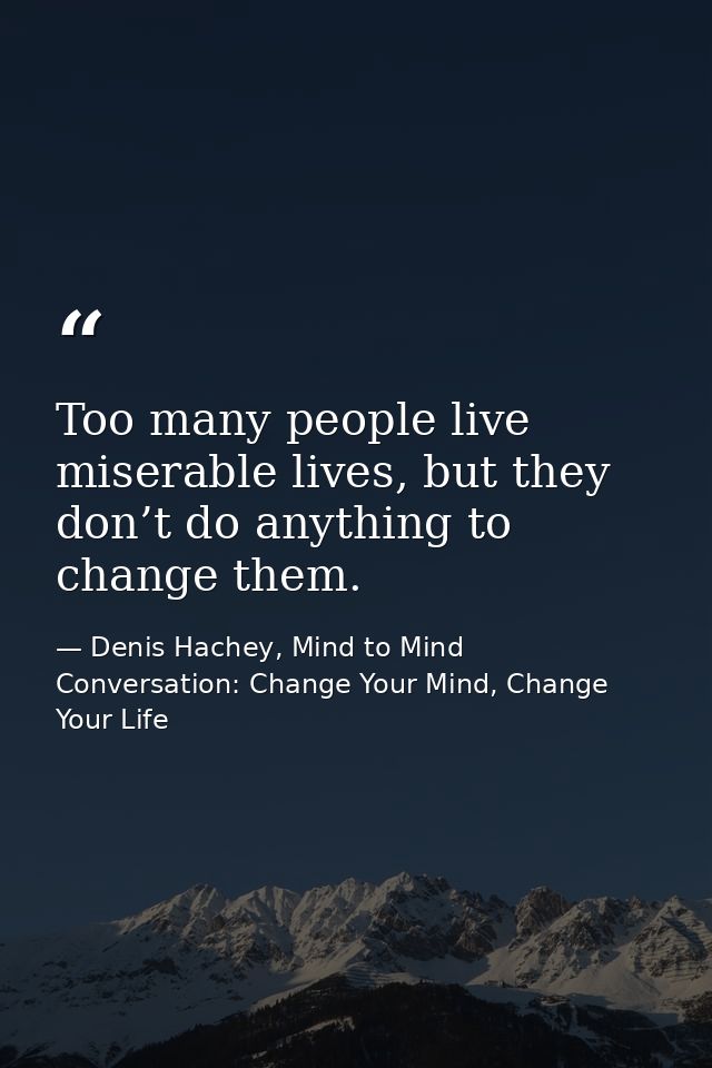 Too many people live miserable lives, but they don’t do anything to change them. — Denis Hachey, Mind to Mind Conversation: Change Your Mind, Change Your Life