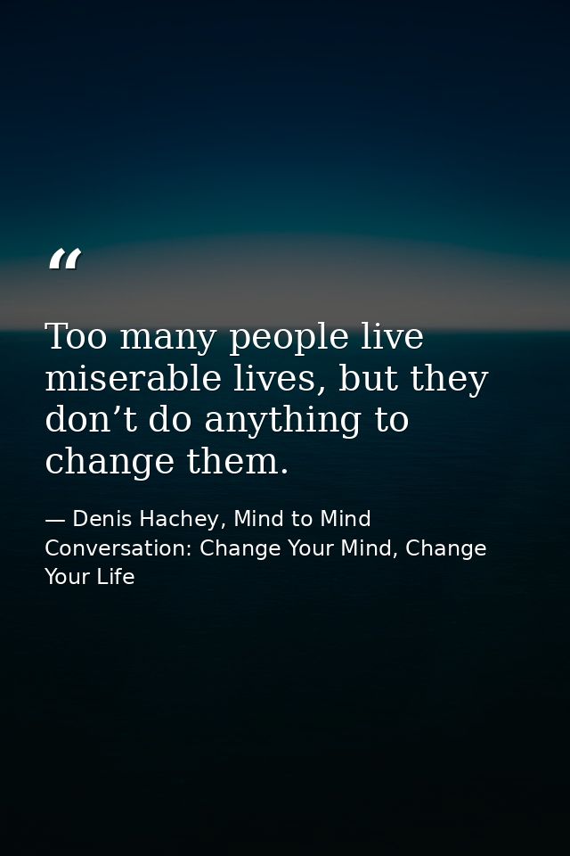 Too many people live miserable lives, but they don’t do anything to change them. — Denis Hachey, Mind to Mind Conversation: Change Your Mind, Change Your Life
