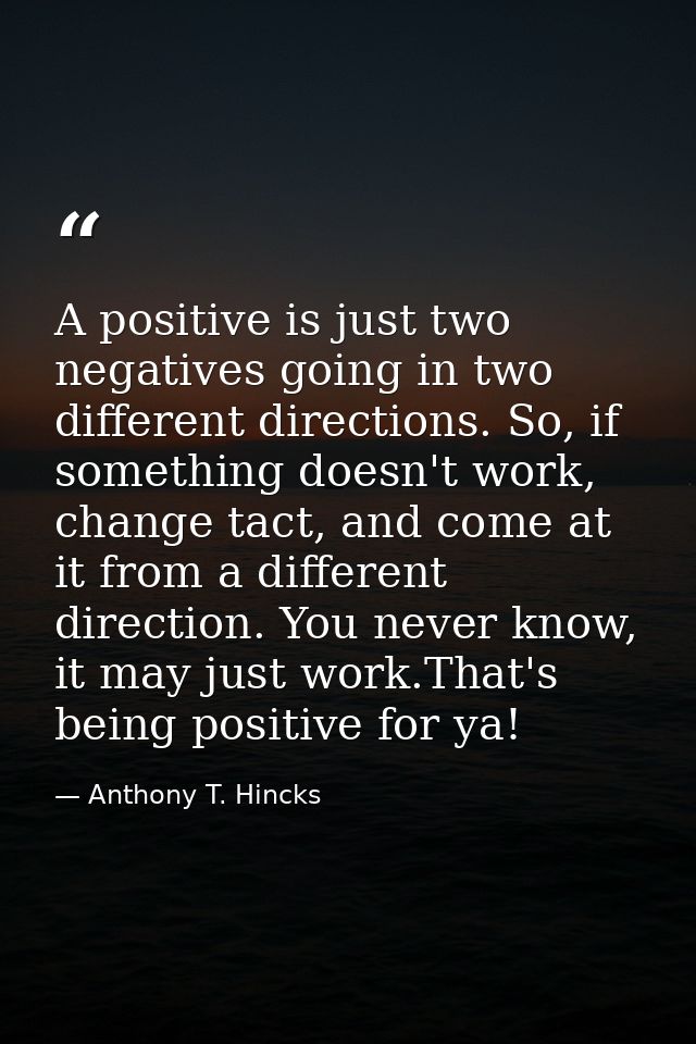 A positive is just two negatives going in two different directions. So, if something doesn't work, change tact, and come — Anthony T. Hincks