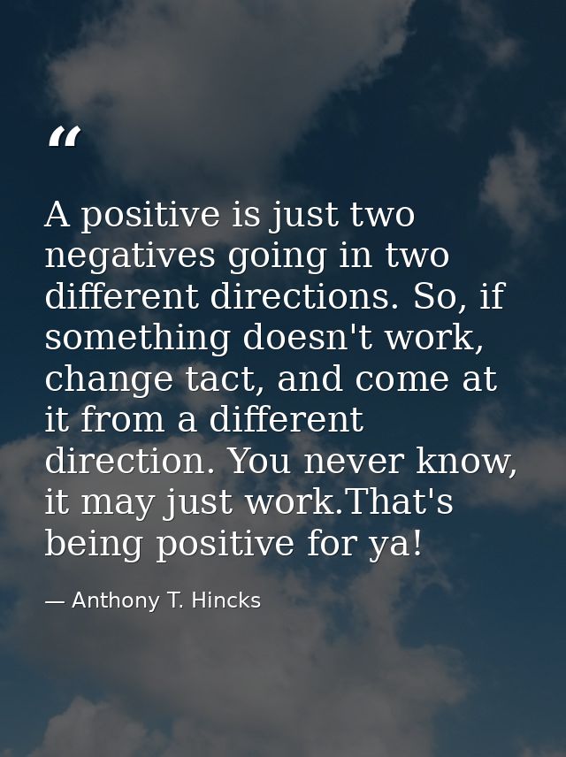 A positive is just two negatives going in two different directions. So, if something doesn't work, change tact, and come — Anthony T. Hincks