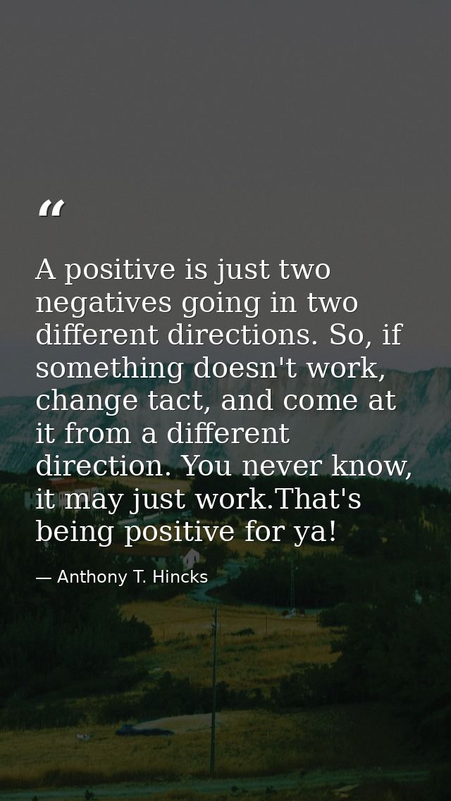A positive is just two negatives going in two different directions. So, if something doesn't work, change tact, and come — Anthony T. Hincks