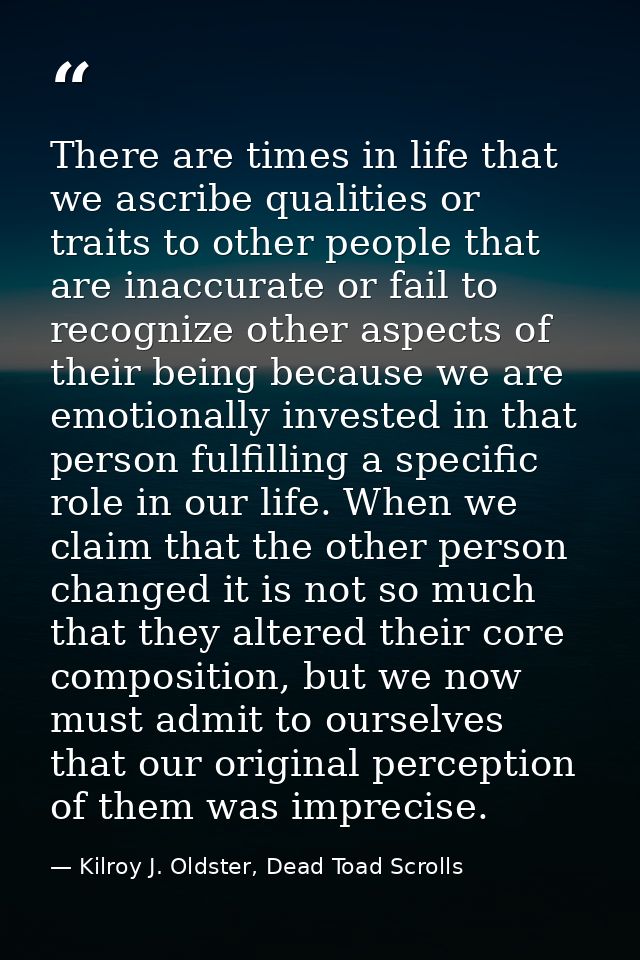 There are times in life that we ascribe qualities or traits to other people that are inaccurate or fail to recognize oth — Kilroy J. Oldster, Dead Toad Scrolls