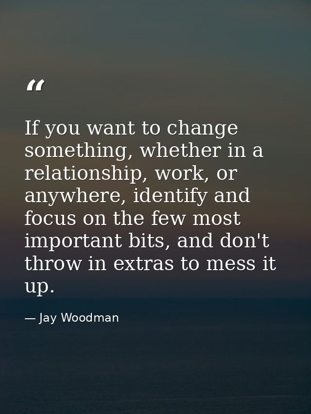 If you want to change something, whether in a relationship, work, or anywhere, identify and focus on the few most import — Jay Woodman