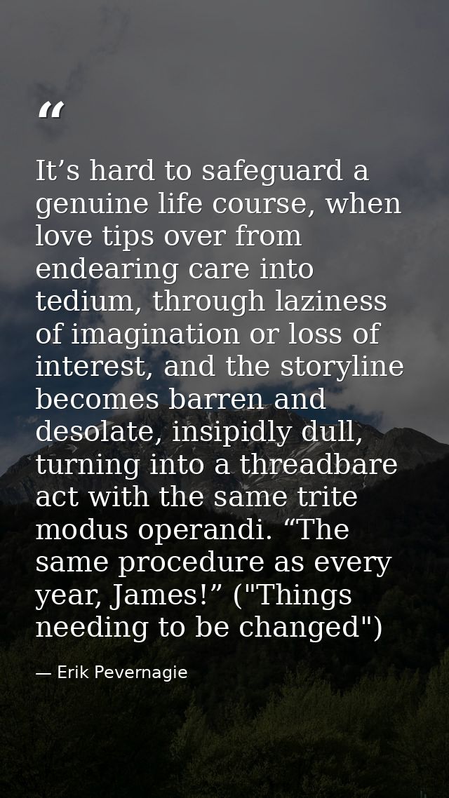 It’s hard to safeguard a genuine life course, when love tips over from endearing care into tedium, through laziness of i — Erik Pevernagie