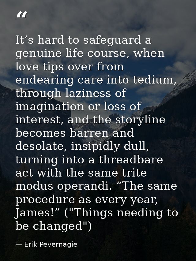 It’s hard to safeguard a genuine life course, when love tips over from endearing care into tedium, through laziness of i — Erik Pevernagie