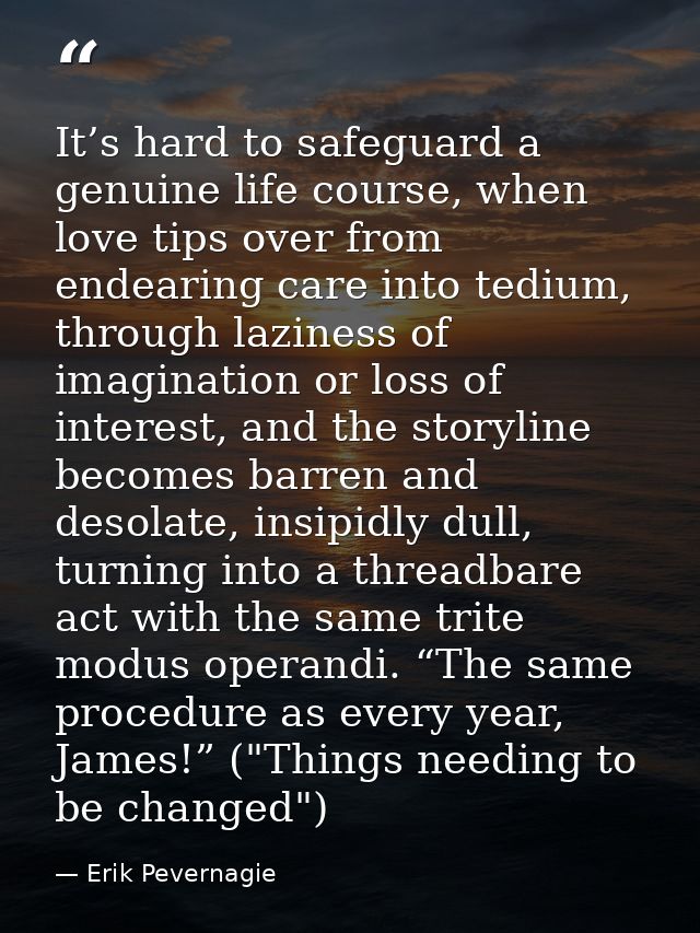 It’s hard to safeguard a genuine life course, when love tips over from endearing care into tedium, through laziness of i — Erik Pevernagie