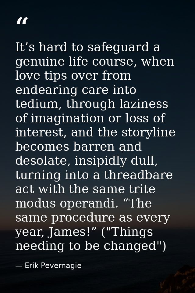 It’s hard to safeguard a genuine life course, when love tips over from endearing care into tedium, through laziness of i — Erik Pevernagie
