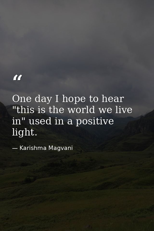 One day I hope to hear "this is the world we live in" used in a positive light. — Karishma Magvani