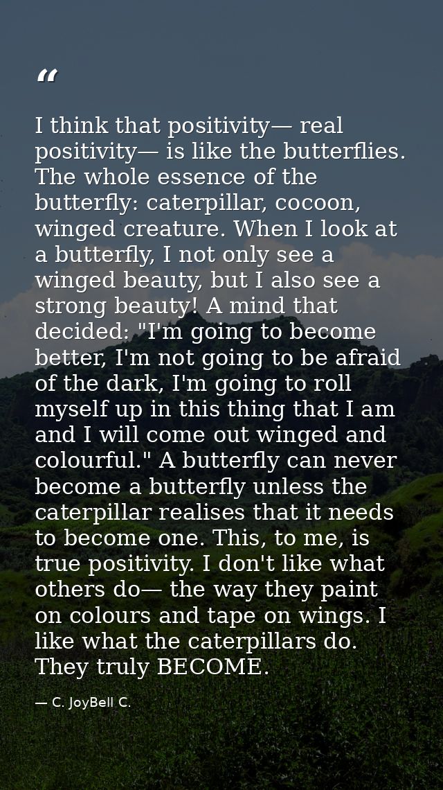 I think that positivity— real positivity— is like the butterflies. The whole essence of the butterfly: caterpillar, coco — C. JoyBell C.