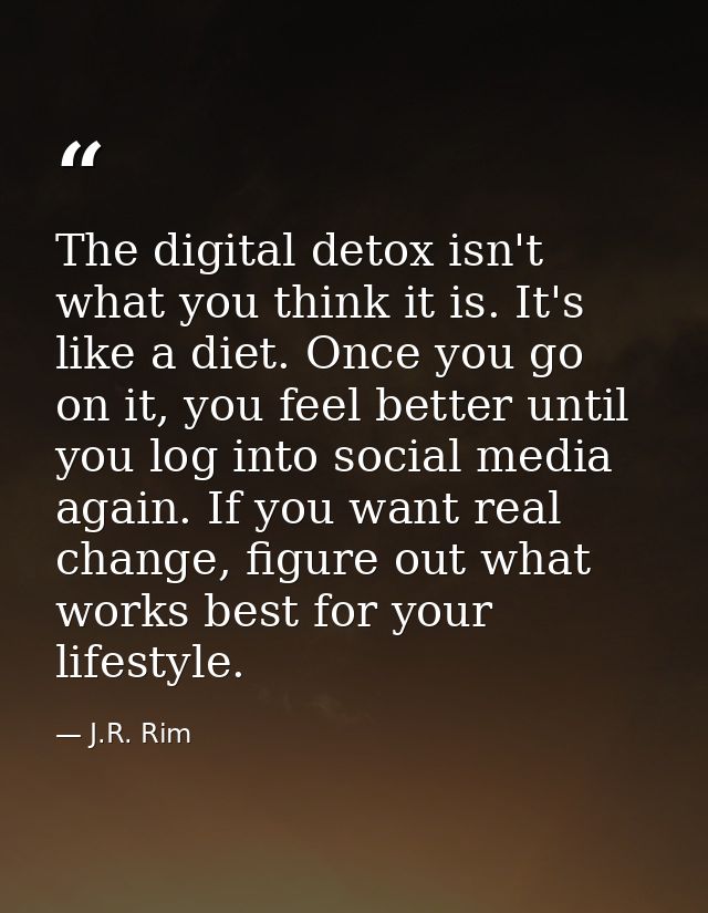 The digital detox isn't what you think it is. It's like a diet. Once you go on it, you feel better until you log into so — J.R. Rim