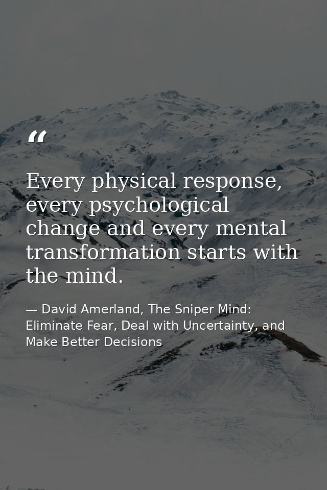 Every physical response, every psychological change and every mental transformation starts with the mind. — David Amerland, The Sniper Mind: Eliminate Fear, Deal with Uncertainty, and Make Better Decisions