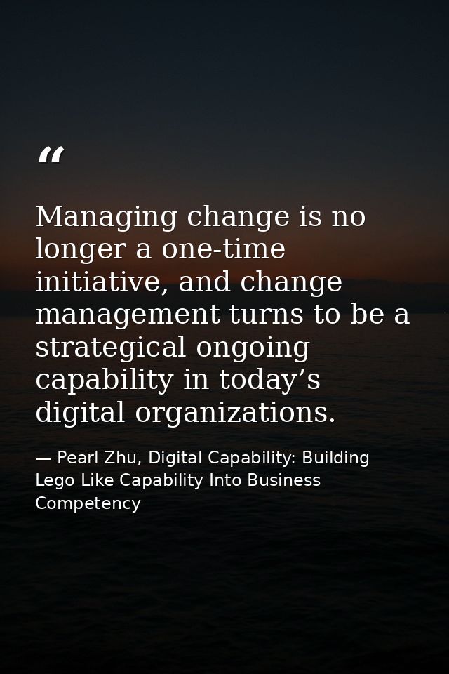 Managing change is no longer a one-time initiative, and change management turns to be a strategical ongoing capability i — Pearl Zhu, Digital Capability: Building Lego Like Capability Into Business Competency