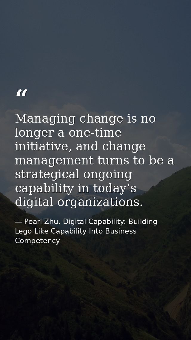 Managing change is no longer a one-time initiative, and change management turns to be a strategical ongoing capability i — Pearl Zhu, Digital Capability: Building Lego Like Capability Into Business Competency