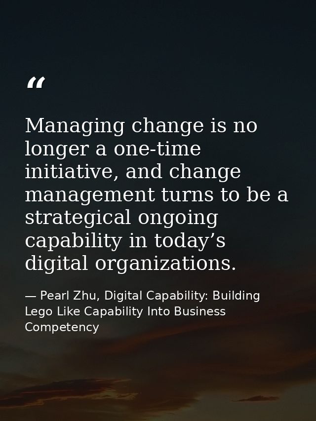 Managing change is no longer a one-time initiative, and change management turns to be a strategical ongoing capability i — Pearl Zhu, Digital Capability: Building Lego Like Capability Into Business Competency