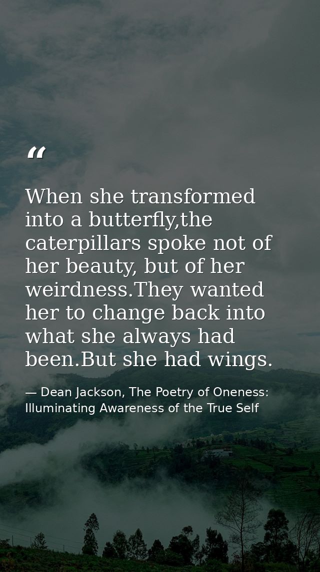 When she transformed into a butterfly,the caterpillars spoke not of her beauty, but of her weirdness.They wanted her to  — Dean Jackson, The Poetry of Oneness: Illuminating Awareness of the True Self