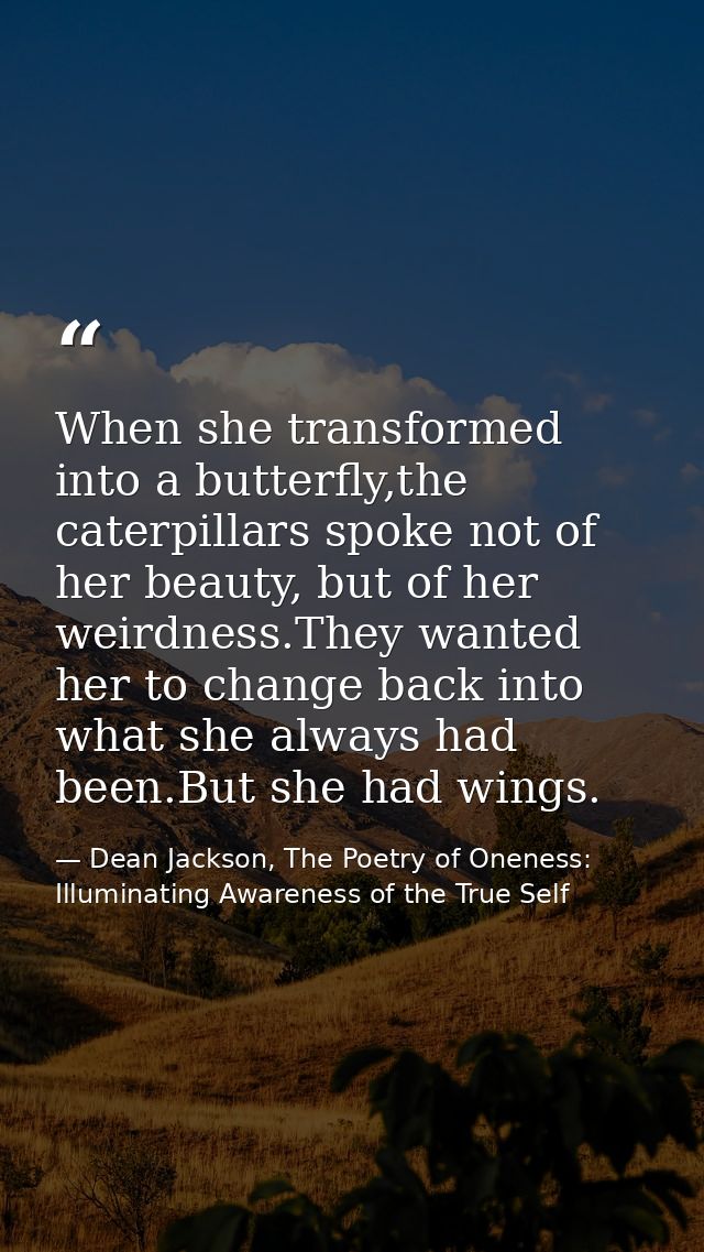 When she transformed into a butterfly,the caterpillars spoke not of her beauty, but of her weirdness.They wanted her to  — Dean Jackson, The Poetry of Oneness: Illuminating Awareness of the True Self