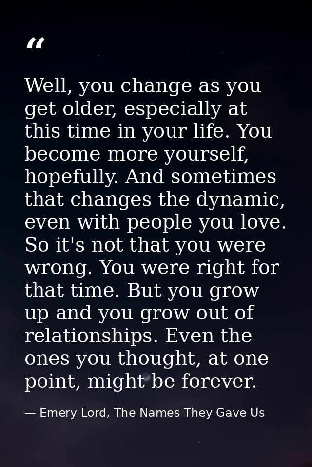 Well, you change as you get older, especially at this time in your life. You become more yourself, hopefully. And someti — Emery Lord, The Names They Gave Us
