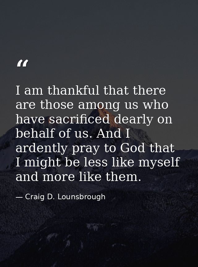 I am thankful that there are those among us who have sacrificed dearly on behalf of us. And I ardently pray to God that  — Craig D. Lounsbrough