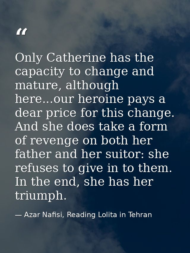 Only Catherine has the capacity to change and mature, although here...our heroine pays a dear price for this change. And — Azar Nafisi, Reading Lolita in Tehran