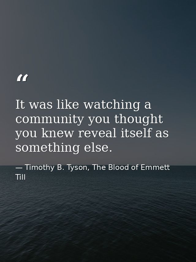 It was like watching a community you thought you knew reveal itself as something else. — Timothy B. Tyson, The Blood of Emmett Till
