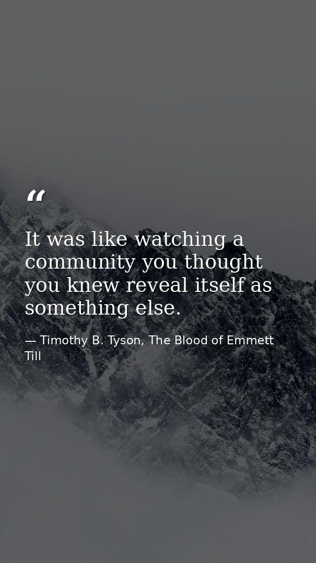 It was like watching a community you thought you knew reveal itself as something else. — Timothy B. Tyson, The Blood of Emmett Till