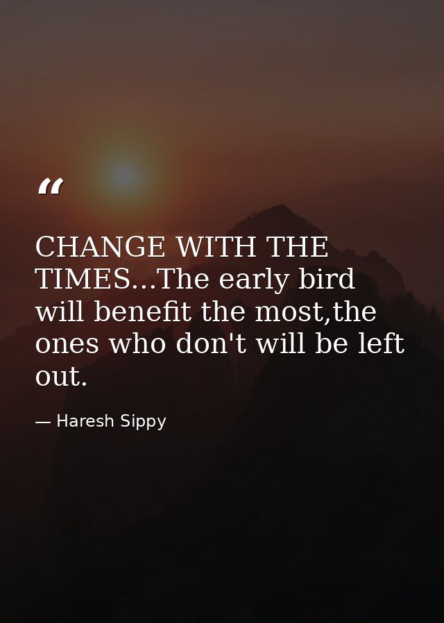 CHANGE WITH THE TIMES...The early bird will benefit the most,the ones who don't will be left out. — Haresh Sippy
