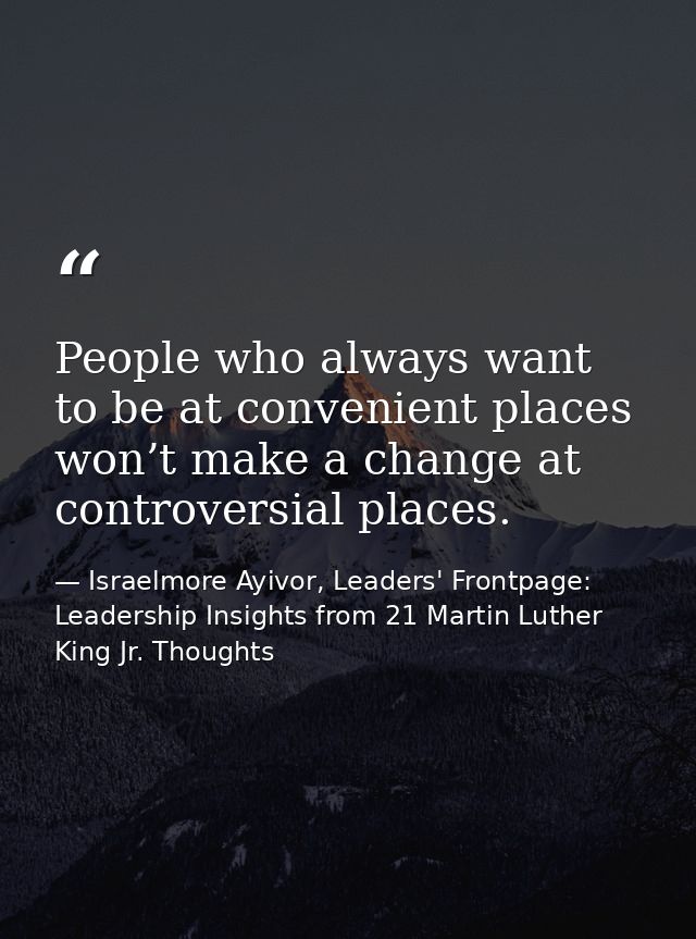 People who always want to be at convenient places won’t make a change at controversial places. — Israelmore Ayivor, Leaders' Frontpage: Leadership Insights from 21 Martin Luther King Jr. Thoughts