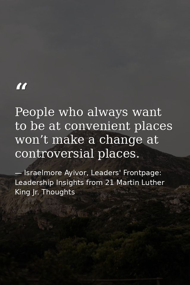 People who always want to be at convenient places won’t make a change at controversial places. — Israelmore Ayivor, Leaders' Frontpage: Leadership Insights from 21 Martin Luther King Jr. Thoughts
