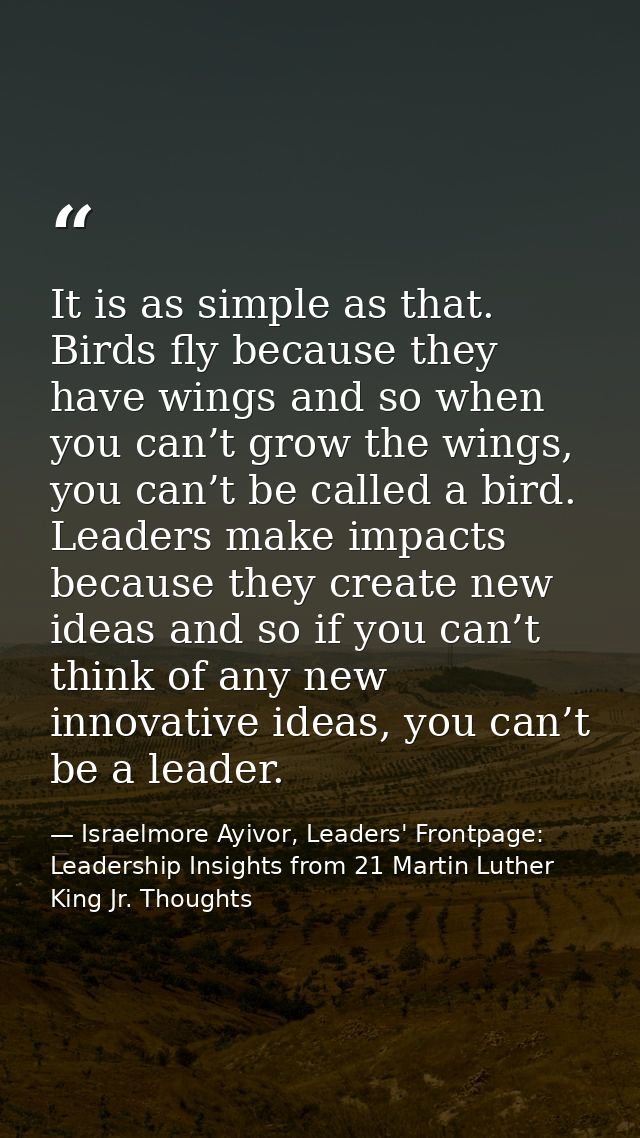 It is as simple as that. Birds fly because they have wings and so when you can’t grow the wings, you can’t be called a b — Israelmore Ayivor, Leaders' Frontpage: Leadership Insights from 21 Martin Luther King Jr. Thoughts