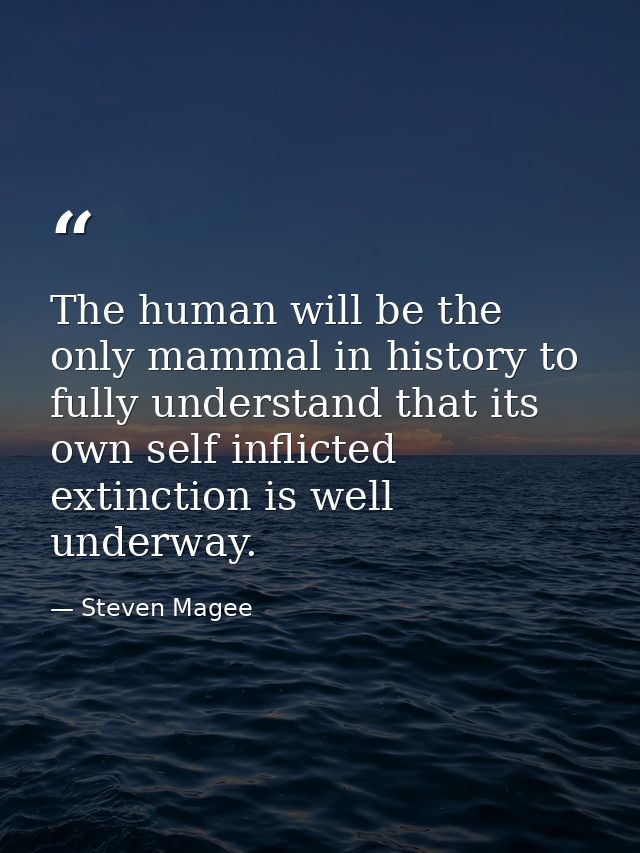 The human will be the only mammal in history to fully understand that its own self inflicted extinction is well underway — Steven Magee