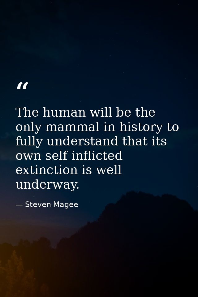The human will be the only mammal in history to fully understand that its own self inflicted extinction is well underway — Steven Magee