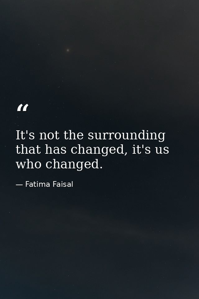 It's not the surrounding that has changed, it's us who changed. — Fatima Faisal