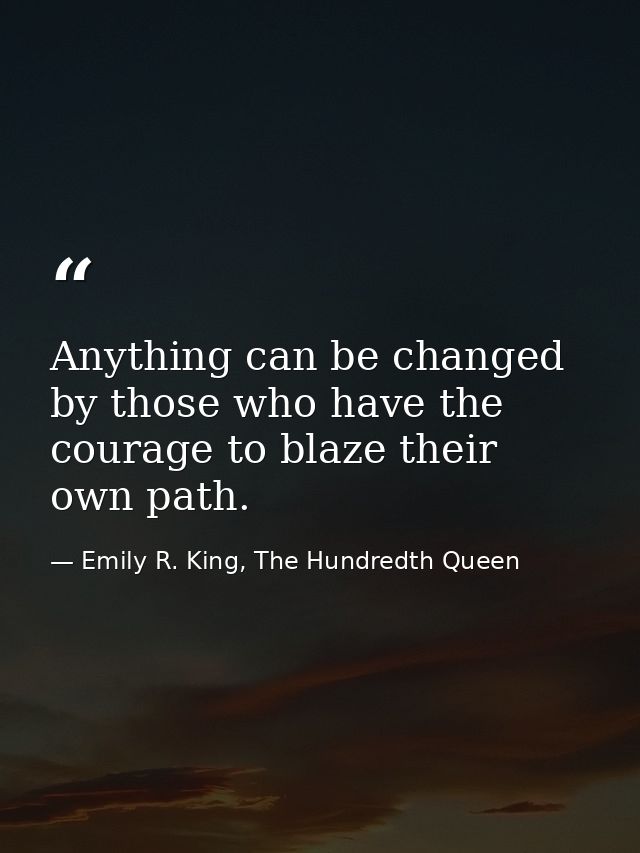 Anything can be changed by those who have the courage to blaze their own path. — Emily R. King, The Hundredth Queen