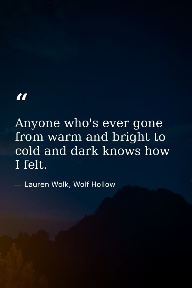 Anyone who's ever gone from warm and bright to cold and dark knows how I felt. — Lauren Wolk, Wolf Hollow