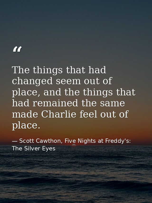 The things that had changed seem out of place, and the things that had remained the same made Charlie feel out of place. — Scott Cawthon, Five Nights at Freddy's: The Silver Eyes